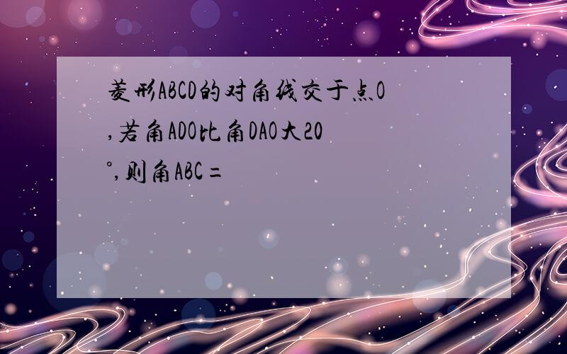 菱形ABCD的对角线交于点O,若角ADO比角DAO大20°,则角ABC=