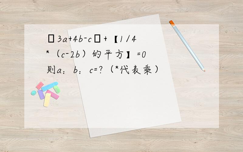 │3a+4b-c│+【1/4*（c-2b）的平方】=0 则a：b：c=?（*代表乘）