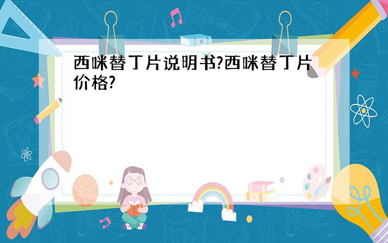 西咪替丁片说明书?西咪替丁片价格?