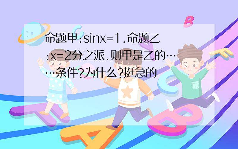 命题甲:sinx=1.命题乙:x=2分之派.则甲是乙的……条件?为什么?挺急的