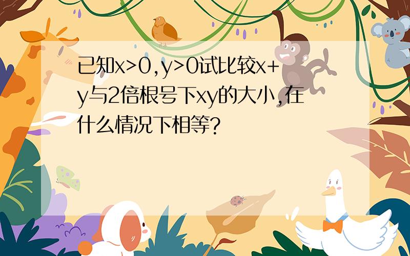 已知x>0,y>0试比较x+y与2倍根号下xy的大小,在什么情况下相等?