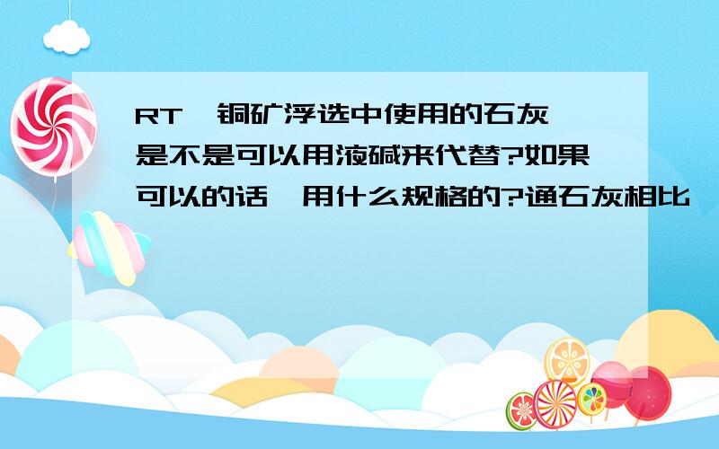 RT,铜矿浮选中使用的石灰,是不是可以用液碱来代替?如果可以的话,用什么规格的?通石灰相比,液碱的经济性和实用性如何?哪