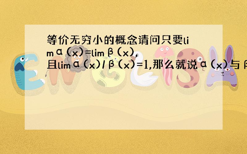 等价无穷小的概念请问只要limα(x)=limβ(x),且limα(x)/β(x)=1,那么就说α(x)与β(x)是等价