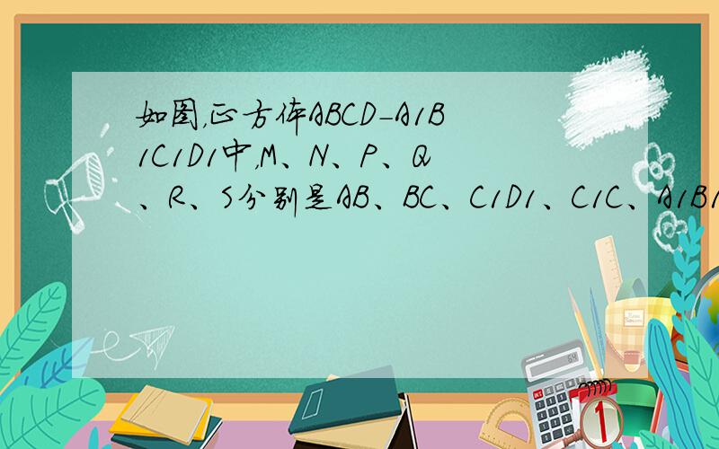 如图，正方体ABCD-A1B1C1D1中，M、N、P、Q、R、S分别是AB、BC、C1D1、C1C、A1B1、B1B的中