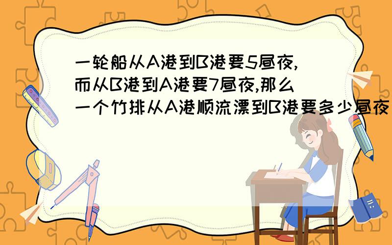 一轮船从A港到B港要5昼夜,而从B港到A港要7昼夜,那么一个竹排从A港顺流漂到B港要多少昼夜