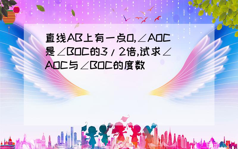 直线AB上有一点O,∠AOC是∠BOC的3/2倍,试求∠AOC与∠BOC的度数