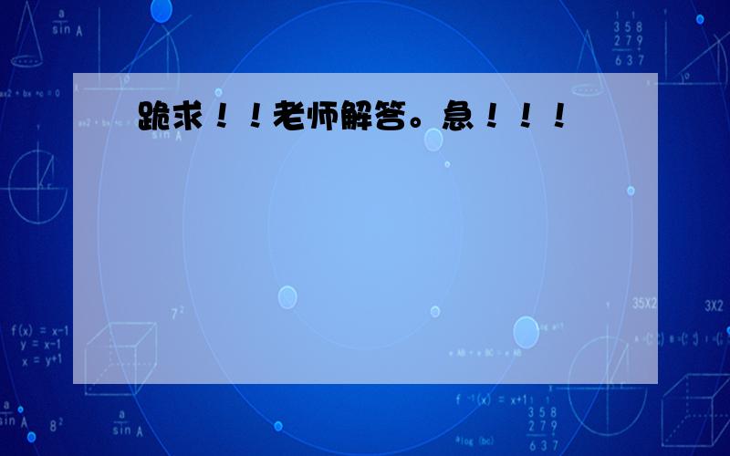 跪求！！老师解答。急！！！