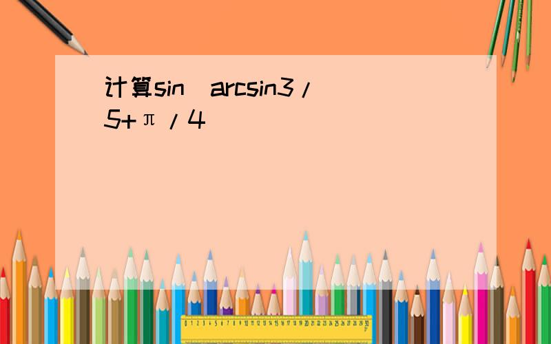 计算sin(arcsin3/5+π/4)