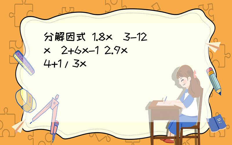 分解因式 1.8x^3-12x^2+6x-1 2.9x^4+1/3x