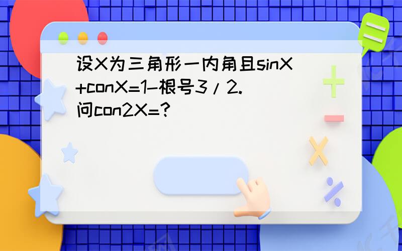 设X为三角形一内角且sinX+conX=1-根号3/2.问con2X=?