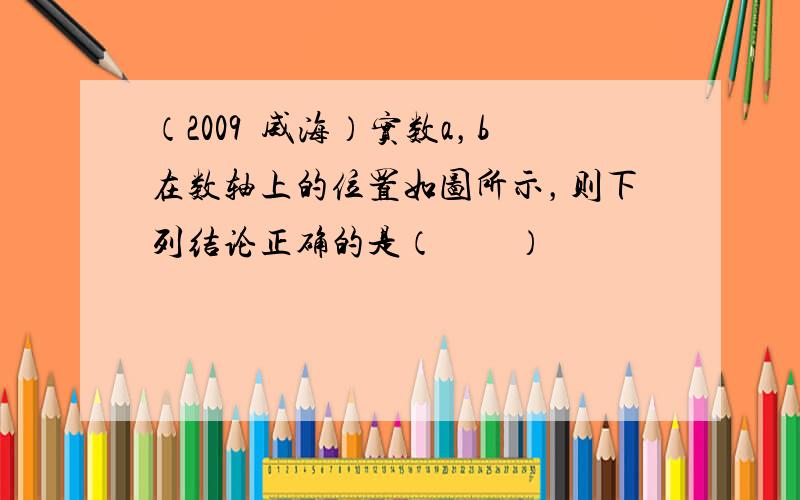 （2009•威海）实数a，b在数轴上的位置如图所示，则下列结论正确的是（　　）