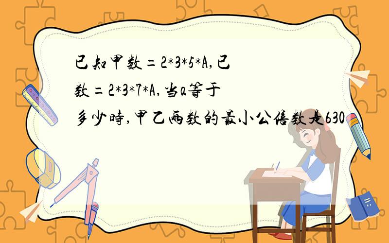 已知甲数=2*3*5*A,已数=2*3*7*A,当a等于多少时,甲乙两数的最小公倍数是630