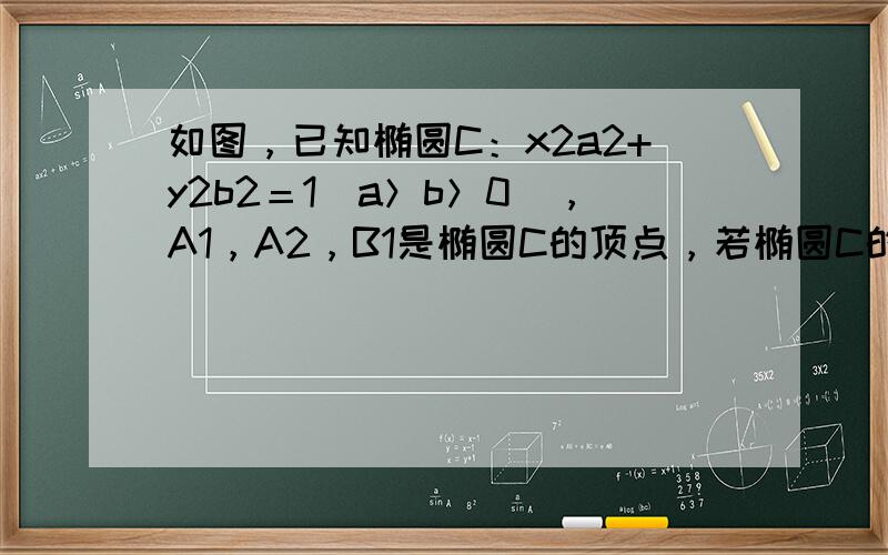 如图，已知椭圆C：x2a2+y2b2＝1(a＞b＞0)，A1，A2，B1是椭圆C的顶点，若椭圆C的离心率e＝32，且过点