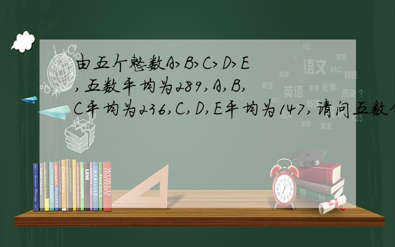 由五个整数A>B>C>D>E,五数平均为289,A,B,C平均为236,C,D,E平均为147,请问五数分别是多少?