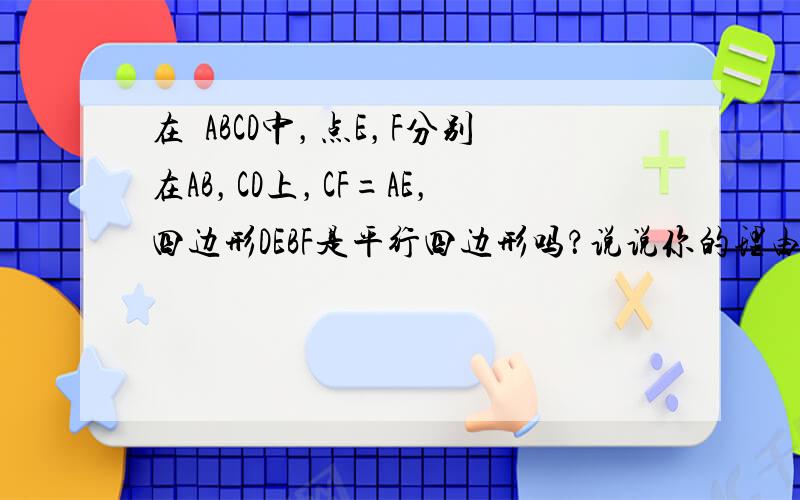 在▱ABCD中，点E，F分别在AB，CD上，CF=AE，四边形DEBF是平行四边形吗？说说你的理由．