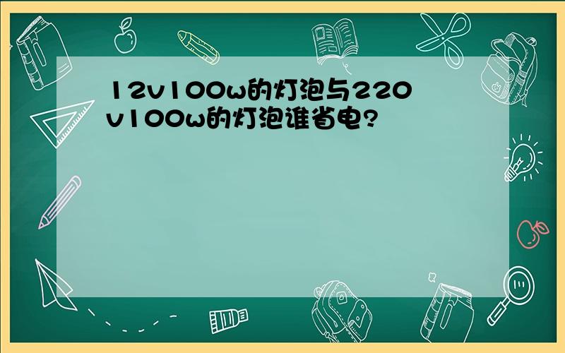 12v100w的灯泡与220v100w的灯泡谁省电?