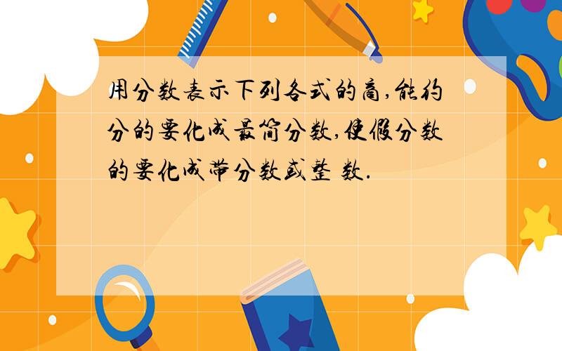 用分数表示下列各式的商,能约分的要化成最简分数,使假分数的要化成带分数或整 数.