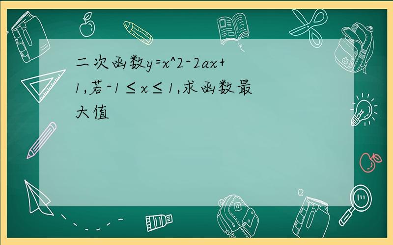 二次函数y=x^2-2ax+1,若-1≤x≤1,求函数最大值