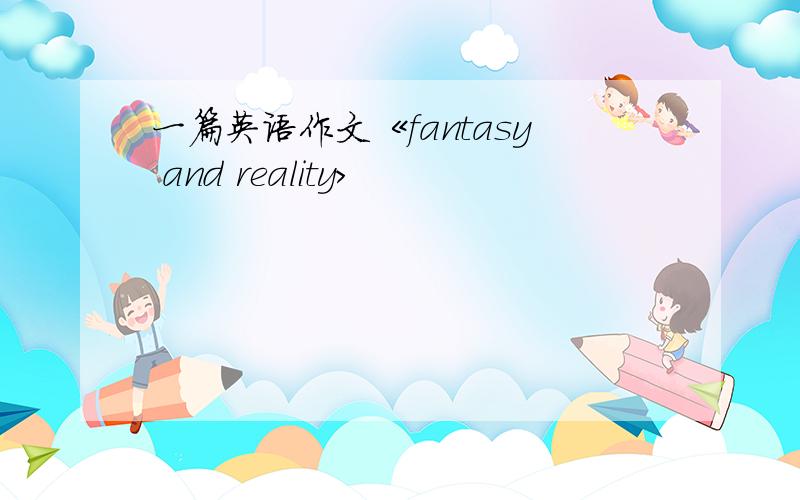 一篇英语作文《fantasy and reality>