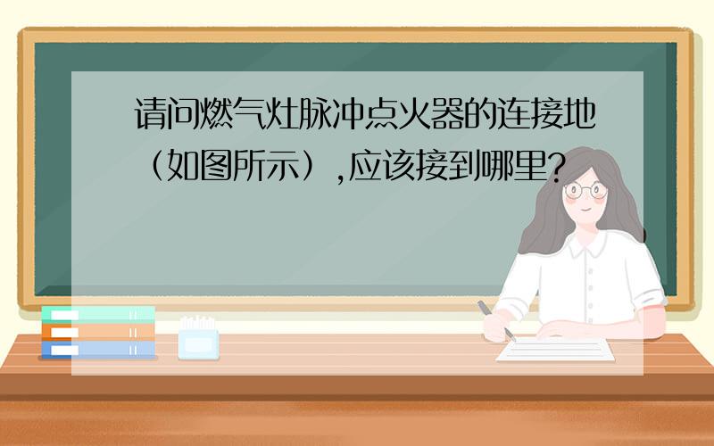 请问燃气灶脉冲点火器的连接地（如图所示）,应该接到哪里?