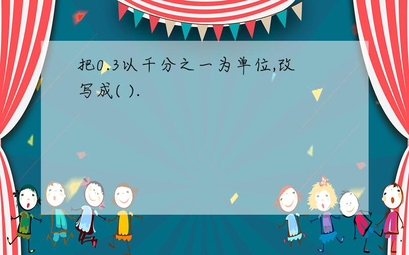 把0.3以千分之一为单位,改写成( ).