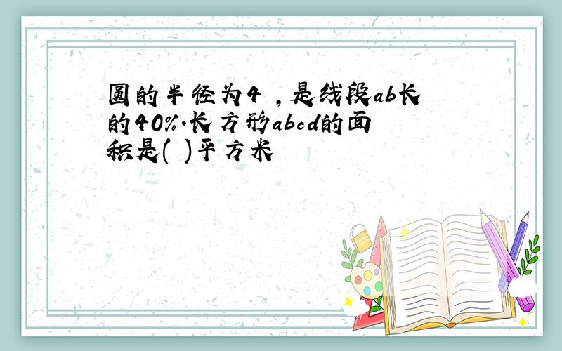 圆的半径为4㎝,是线段ab长的40%.长方形abcd的面积是( )平方米