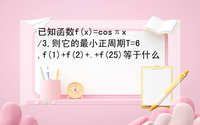 已知函数f(x)=cosπx/3,则它的最小正周期T=6,f(1)+f(2)+.+f(25)等于什么