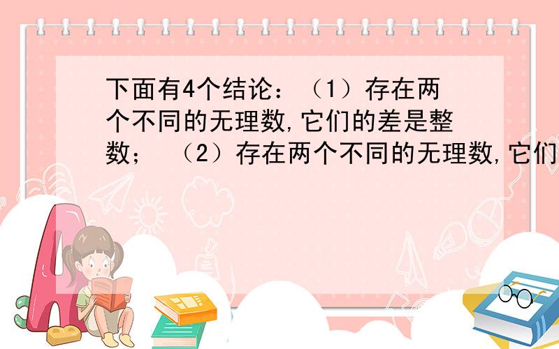 下面有4个结论：（1）存在两个不同的无理数,它们的差是整数； （2）存在两个不同的无理数,它们的积是整