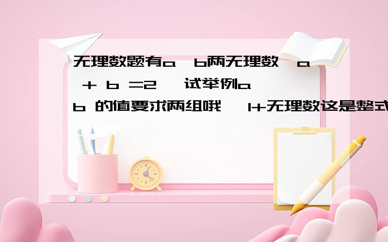 无理数题有a,b两无理数,a + b =2 ,试举例a,b 的值要求两组哦 ,1+无理数这是整式还是无理数呢