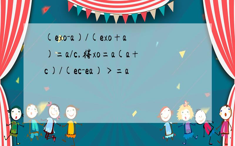 (exo-a)/(exo+a)=a/c,得xo=a(a+c)/(ec-ea)>=a