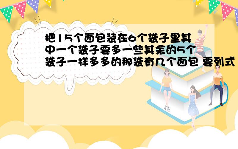 把15个面包装在6个袋子里其中一个袋子要多一些其余的5个袋子一样多多的那袋有几个面包 要列式