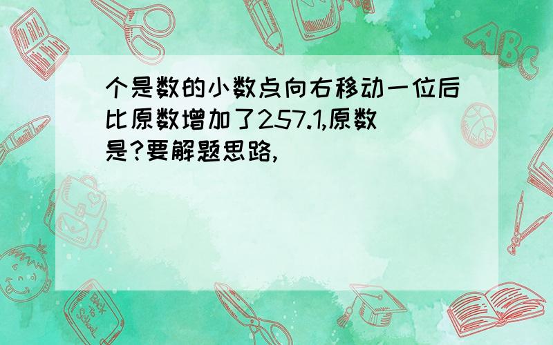 个是数的小数点向右移动一位后比原数增加了257.1,原数是?要解题思路,