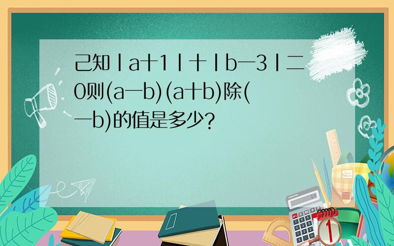 己知丨a十1丨十丨b一3丨二0则(a一b)(a十b)除(一b)的值是多少?