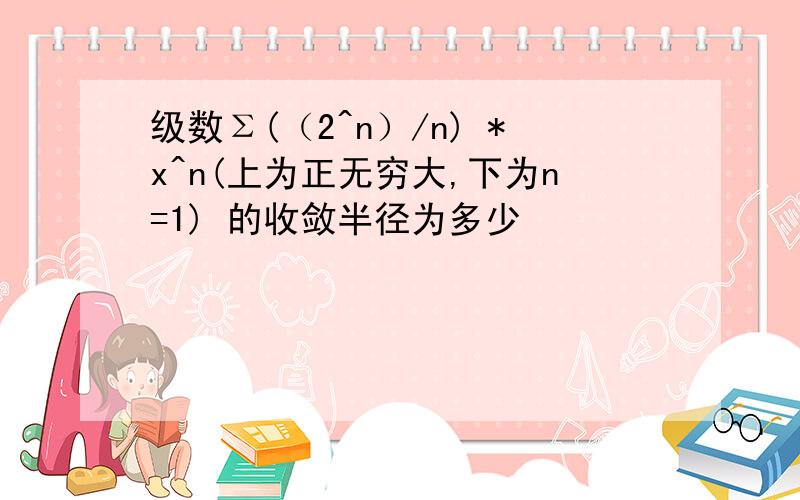 级数Σ(（2^n）/n) *x^n(上为正无穷大,下为n=1) 的收敛半径为多少