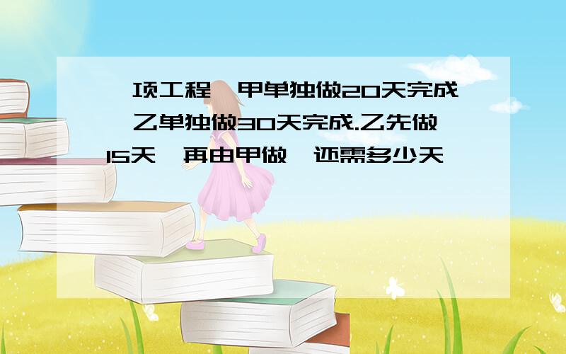 一项工程,甲单独做20天完成,乙单独做30天完成.乙先做15天,再由甲做,还需多少天