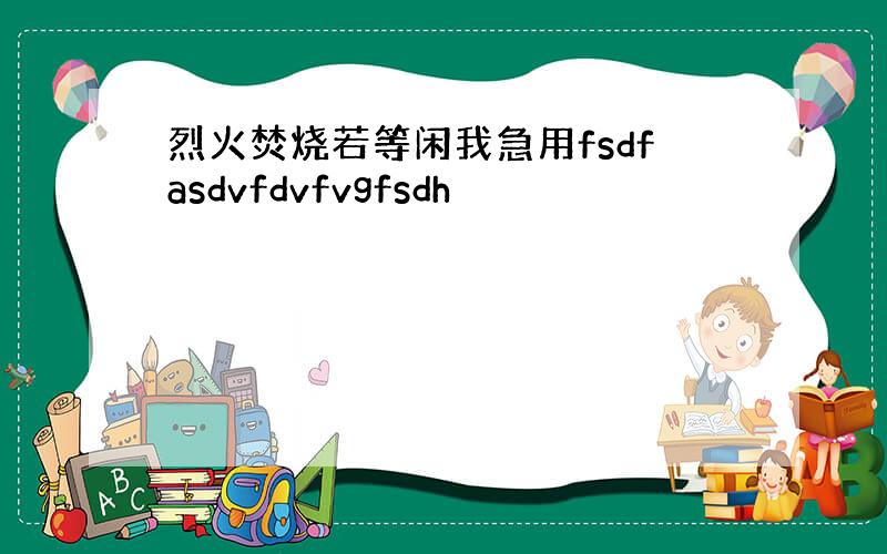 烈火焚烧若等闲我急用fsdfasdvfdvfvgfsdh