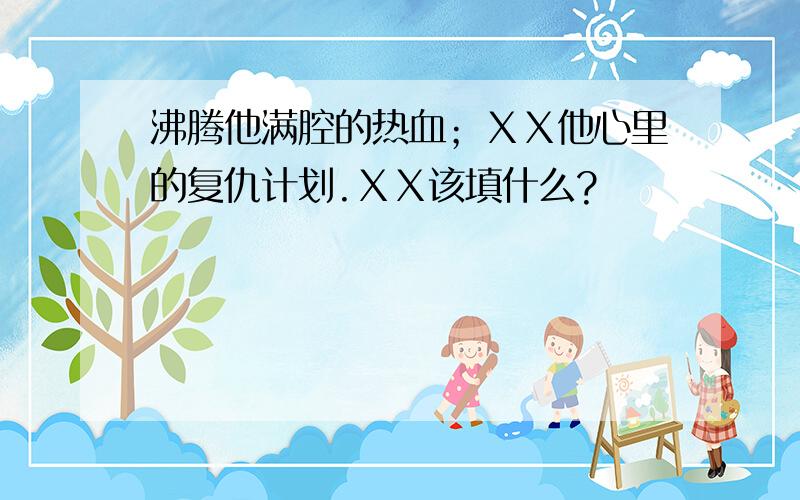 沸腾他满腔的热血；ＸＸ他心里的复仇计划.ＸＸ该填什么?