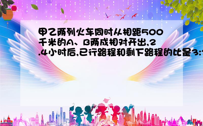 甲乙两列火车同时从相距500千米的A、B两成相对开出,2.4小时后,已行路程和剩下路程的比是3:2,他们