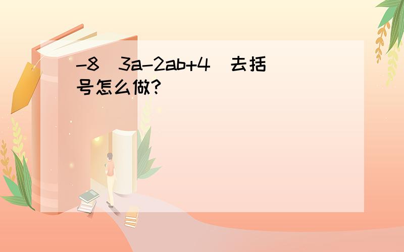 -8（3a-2ab+4）去括号怎么做?