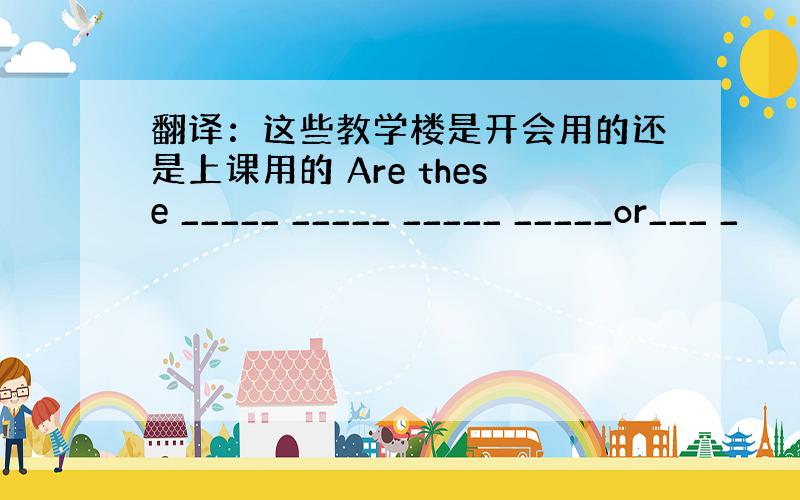 翻译：这些教学楼是开会用的还是上课用的 Are these _____ _____ _____ _____or___ _