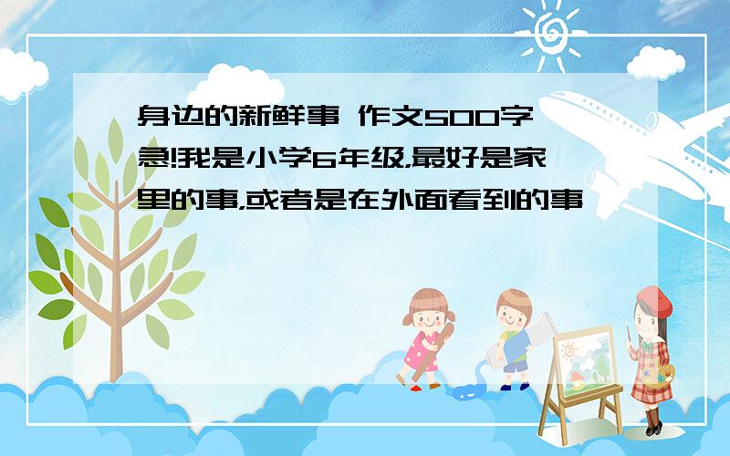 身边的新鲜事 作文500字 急!我是小学6年级，最好是家里的事，或者是在外面看到的事