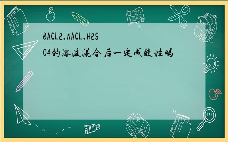 BACL2,NACL,H2SO4的溶液混合后一定成酸性吗