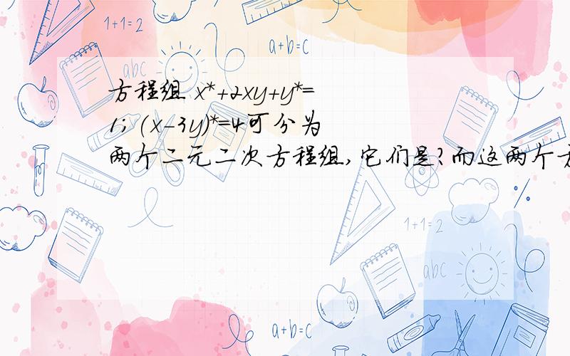 方程组 x*+2xy+y*=1;(x-3y)*=4可分为两个二元二次方程组,它们是?而这两个方程组又可分为4个方程组是什