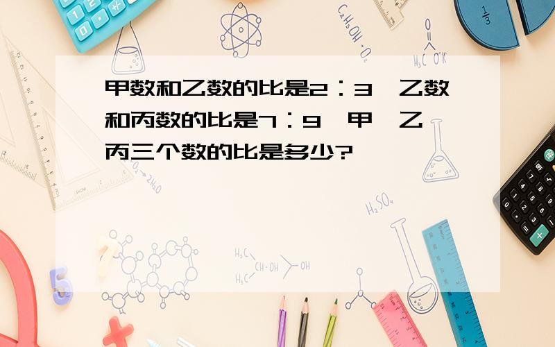 甲数和乙数的比是2：3,乙数和丙数的比是7：9,甲、乙、丙三个数的比是多少?