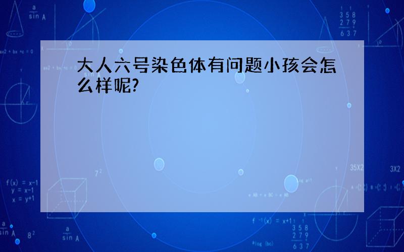 大人六号染色体有问题小孩会怎么样呢?