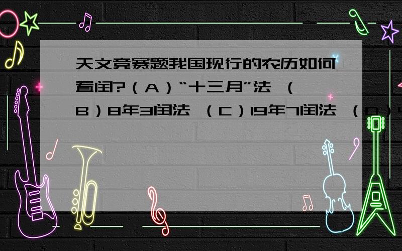 天文竞赛题我国现行的农历如何置闰?（A）“十三月”法 （B）8年3闰法 （C）19年7闰法 （D）400年97闰法(E)