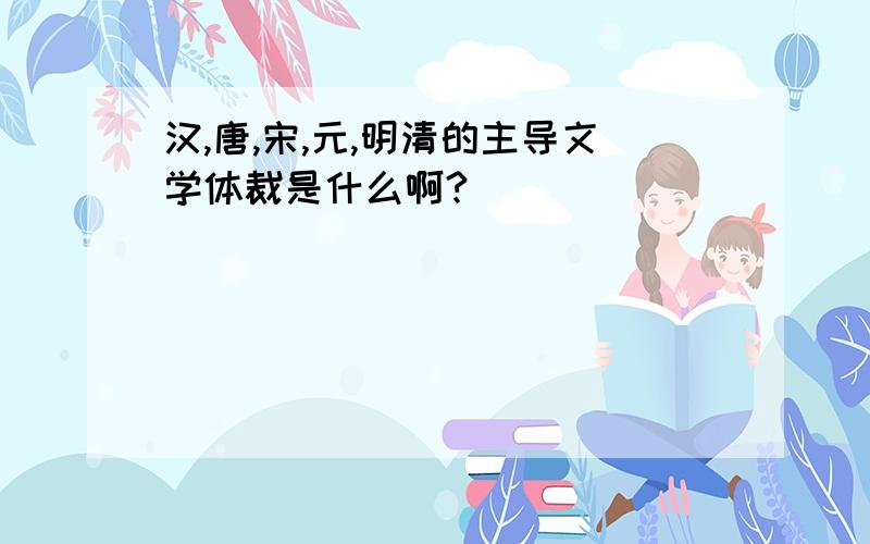 汉,唐,宋,元,明清的主导文学体裁是什么啊?