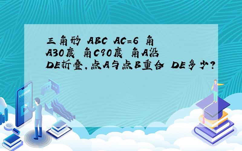 三角形 ABC AC=6 角A30度 角C90度 角A沿DE折叠,点A与点B重合 DE多少?