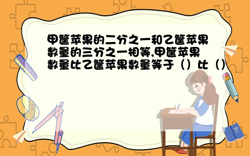 甲筐苹果的二分之一和乙筐苹果数量的三分之一相等,甲筐苹果数量比乙筐苹果数量等于（）比（）