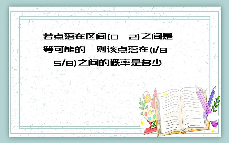 若点落在区间(0,2)之间是等可能的,则该点落在(1/8,5/8)之间的概率是多少